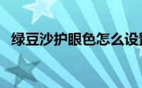 绿豆沙护眼色怎么设置（绿豆沙护眼设置）