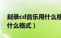 刻录cd音乐用什么格式最好（刻录cd音乐用什么格式）