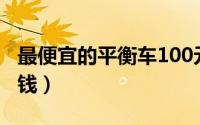 最便宜的平衡车100元（最便宜的平衡车多少钱）