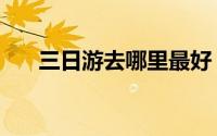 三日游去哪里最好（三日游去哪里好）