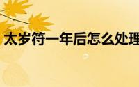太岁符一年后怎么处理（太岁符放哪里最好）