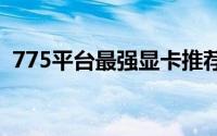775平台最强显卡推荐（775平台最强cpu）