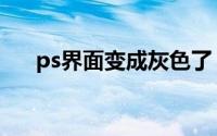 ps界面变成灰色了（ps界面变成灰色）