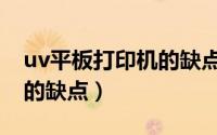 uv平板打印机的缺点是什么（uv平板打印机的缺点）