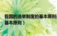 我国的选举制度的基本原则是平等原则（我国的选举制度的基本原则）