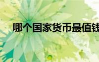 哪个国家货币最值钱（哪国货币最值钱）