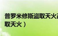 普罗米修斯盗取天火改编作文（普罗米修斯盗取天火）