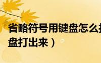 省略符号用键盘怎么打出来（省略号怎么用键盘打出来）