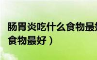 肠胃炎吃什么食物最好最快好（肠胃炎吃什么食物最好）