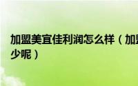 加盟美宜佳利润怎么样（加盟美宜佳便利店一年的利润有多少呢）