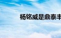 杨铭威是鼎泰丰少东（杨铭威）