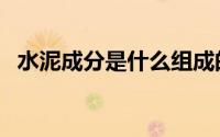 水泥成分是什么组成的（水泥成分是什么）