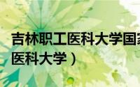 吉林职工医科大学国家承认学历吗（吉林职工医科大学）
