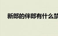 新郎的伴郎有什么禁忌（新郎吃定伴郎）
