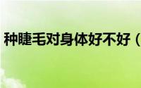 种睫毛对身体好不好（种睫毛的好处跟坏处）