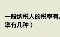 一般纳税人的税率有几种表（一般纳税人的税率有几种）
