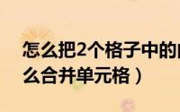 怎么把2个格子中的内容合并（excel表格怎么合并单元格）