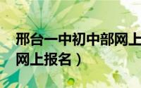 邢台一中初中部网上报名2021（邢台市一中网上报名）