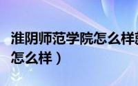 淮阴师范学院怎么样就业前景（淮阴师范学院怎么样）