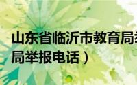 山东省临沂市教育局举报电话号码（临沂教育局举报电话）