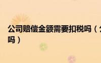 公司赔偿金额需要扣税吗（公司赔偿金需要缴纳个人所得税吗）