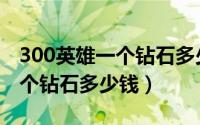300英雄一个钻石多少钱人民币（300英雄一个钻石多少钱）