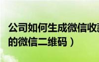 公司如何生成微信收款二维码（怎么生成公司的微信二维码）