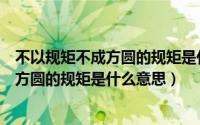 不以规矩不成方圆的规矩是什么意思是什么（不以规矩不成方圆的规矩是什么意思）