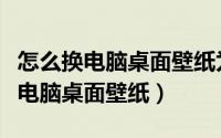 怎么换电脑桌面壁纸为自己的照片（怎么跟换电脑桌面壁纸）