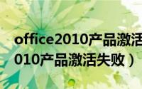 office2010产品激活失败解决方法（office2010产品激活失败）