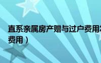 直系亲属房产赠与过户费用怎么算（直系亲属房产赠与过户费用）