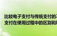 比较电子支付与传统支付的不同（举例说明电子支付与传统支付在使用过程中的区别和联系）