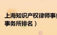 上海知识产权律师事务所排名（知识产权律师事务所排名）