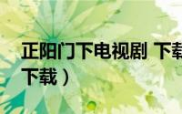正阳门下电视剧 下载（正阳门下电视剧全集下载）