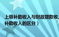 上级补助收入与财政拨款收入的区别（财政补助收入和上级补助收入的区分）