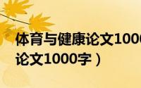 体育与健康论文1000字怎么写（体育与健康论文1000字）