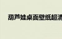 葫芦娃桌面壁纸超清（葫芦娃桌面壁纸）