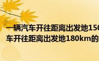 一辆汽车开往距离出发地150km出发后第一个小时（一辆汽车开往距离出发地180km的目的地）