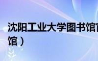 沈阳工业大学图书馆官网（沈阳工业大学图书馆）