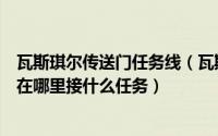 瓦斯琪尔传送门任务线（瓦斯琪尔传送门开启任务具体流程在哪里接什么任务）