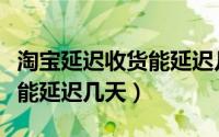 淘宝延迟收货能延迟几天收货（淘宝延迟收货能延迟几天）