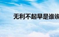 无利不起早是谁说的（无利不起早）