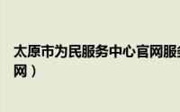 太原市为民服务中心官网服务指引（太原市为民服务中心官网）