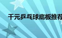 千元乒乓球底板推荐（乒乓球底板推荐）