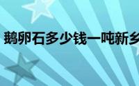 鹅卵石多少钱一吨新乡（鹅卵石多少钱一吨）