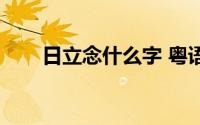 日立念什么字 粤语（日立念什么字）