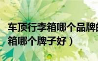 车顶行李箱哪个品牌的性价比最高（车顶行李箱哪个牌子好）