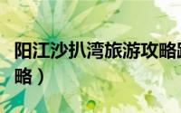 阳江沙扒湾旅游攻略路线（阳江沙扒湾旅游攻略）