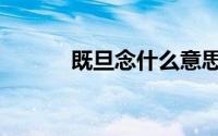 既旦念什么意思（既旦念什么）