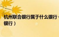 杭州联合银行属于什么银行 信用社（杭州联合银行属于什么银行）